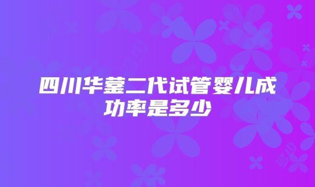 四川华蓥二代试管婴儿成功率是多少