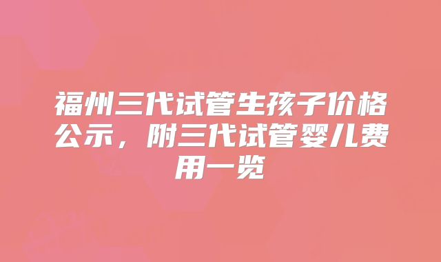 福州三代试管生孩子价格公示，附三代试管婴儿费用一览