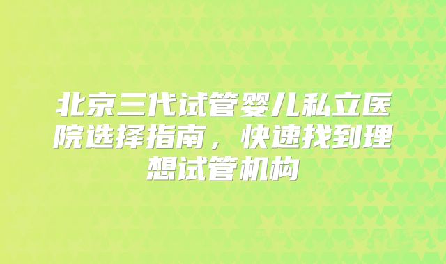 北京三代试管婴儿私立医院选择指南，快速找到理想试管机构