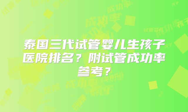 泰国三代试管婴儿生孩子医院排名？附试管成功率参考？