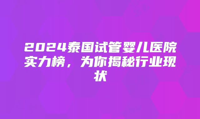 2024泰国试管婴儿医院实力榜，为你揭秘行业现状