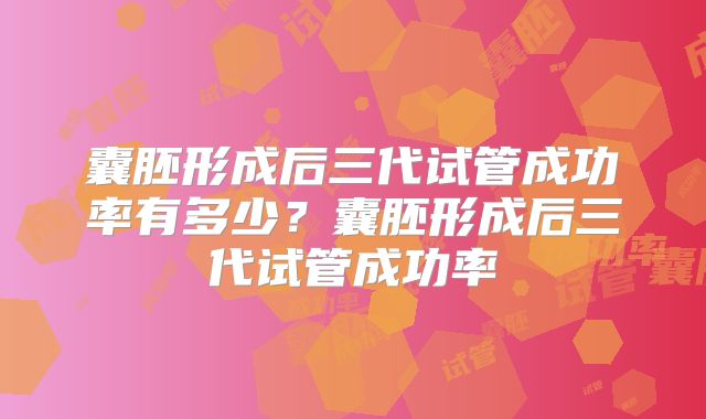囊胚形成后三代试管成功率有多少？囊胚形成后三代试管成功率