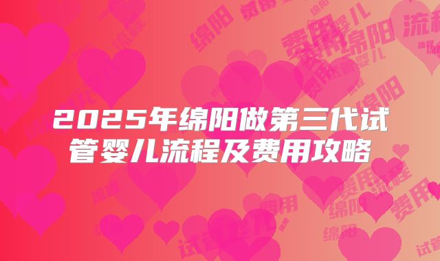 2025年绵阳做第三代试管婴儿流程及费用攻略