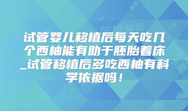 试管婴儿移植后每天吃几个西柚能有助于胚胎着床_试管移植后多吃西柚有科学依据吗!