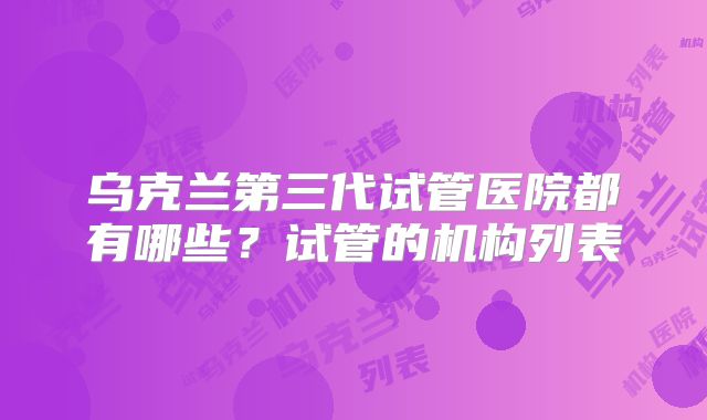 乌克兰第三代试管医院都有哪些?试管的机构列表