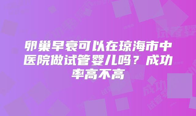 卵巢早衰可以在琼海市中医院做试管婴儿吗?成功率高不高