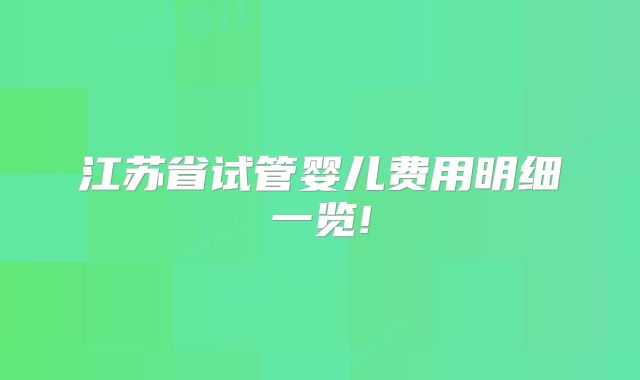 江苏省试管婴儿费用明细一览!
