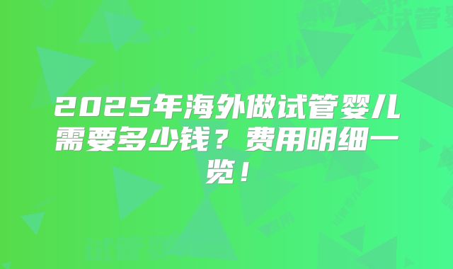 2025年海外做试管婴儿需要多少钱？费用明细一览！