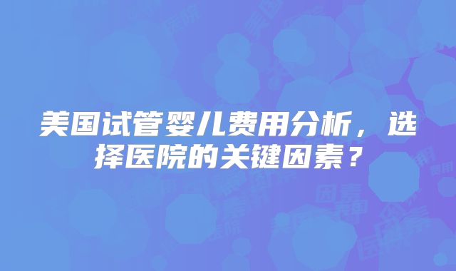 美国试管婴儿费用分析，选择医院的关键因素？