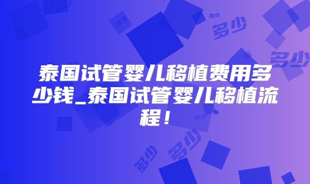 泰国试管婴儿移植费用多少钱_泰国试管婴儿移植流程！