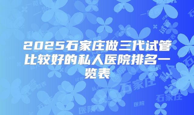 2025石家庄做三代试管比较好的私人医院排名一览表