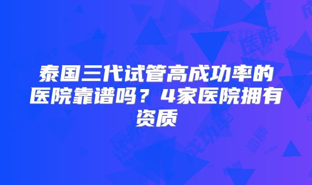 泰国三代试管高成功率的医院靠谱吗？4家医院拥有资质