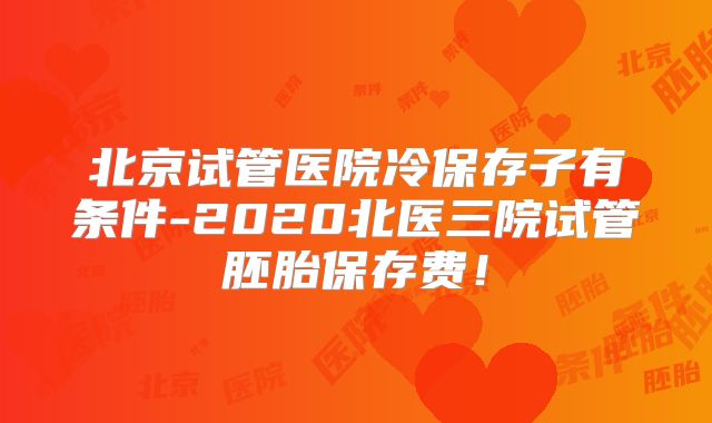 北京试管医院冷保存子有条件-2020北医三院试管胚胎保存费!