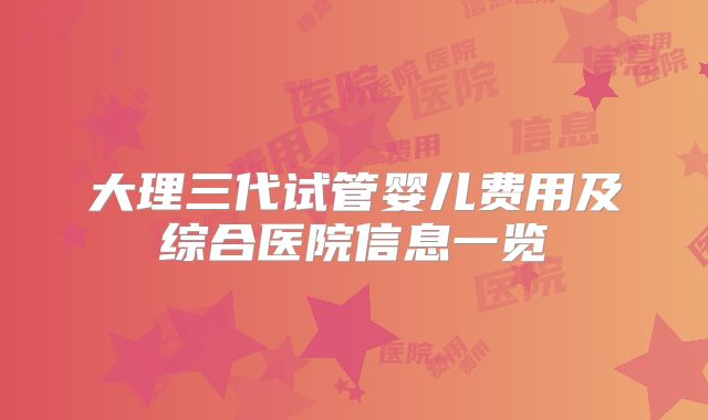 大理三代试管婴儿费用及综合医院信息一览