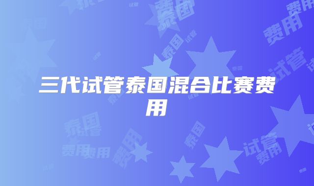 三代试管泰国混合比赛费用