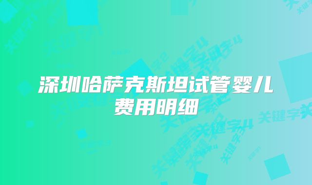 深圳哈萨克斯坦试管婴儿费用明细