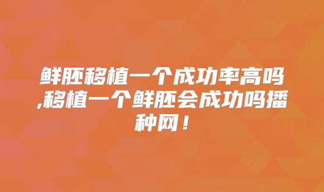 鲜胚移植一个成功率高吗,移植一个鲜胚会成功吗播种网！