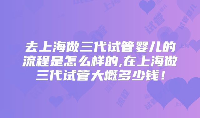 去上海做三代试管婴儿的流程是怎么样的,在上海做三代试管大概多少钱！