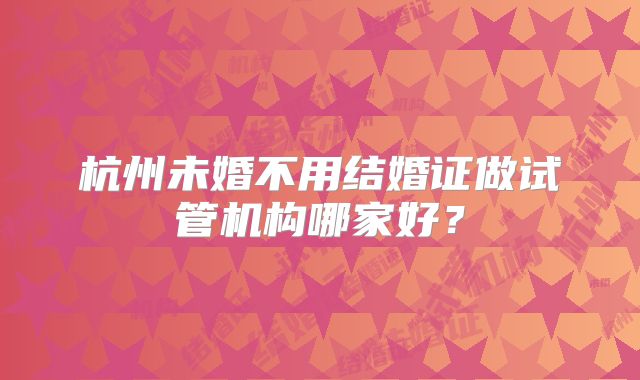 杭州未婚不用结婚证做试管机构哪家好？