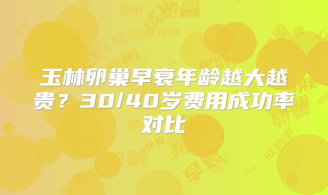 玉林卵巢早衰年龄越大越贵？30/40岁费用成功率对比