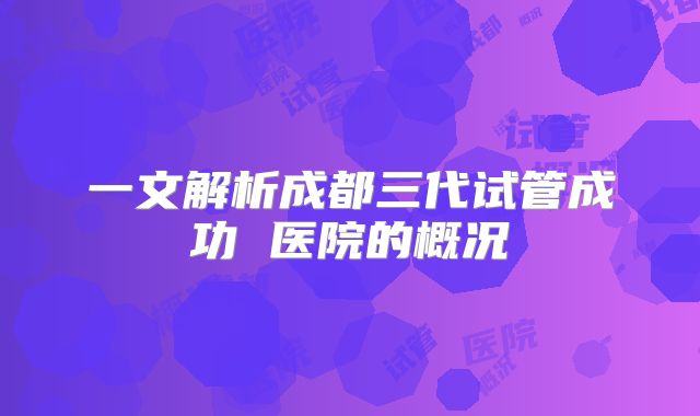 一文解析成都三代试管成功 医院的概况