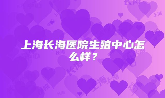 上海长海医院生殖中心怎么样？