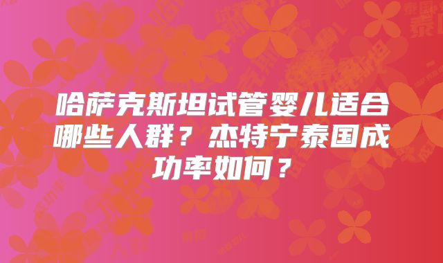 哈萨克斯坦试管婴儿适合哪些人群？杰特宁泰国成功率如何？