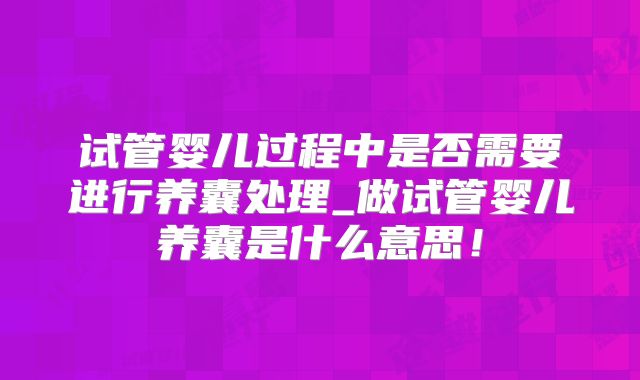 试管婴儿过程中是否需要进行养囊处理_做试管婴儿养囊是什么意思!