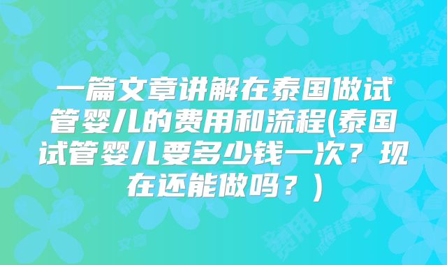 一篇文章讲解在泰国做试管婴儿的费用和流程(泰国试管婴儿要多少钱一次?现在还能做吗?)
