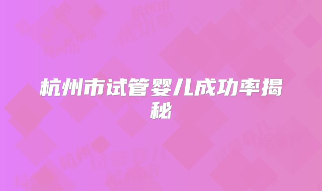杭州市试管婴儿成功率揭秘