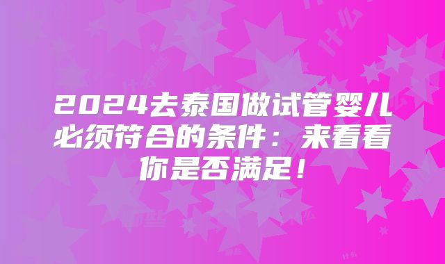 2024去泰国做试管婴儿必须符合的条件：来看看你是否满足！