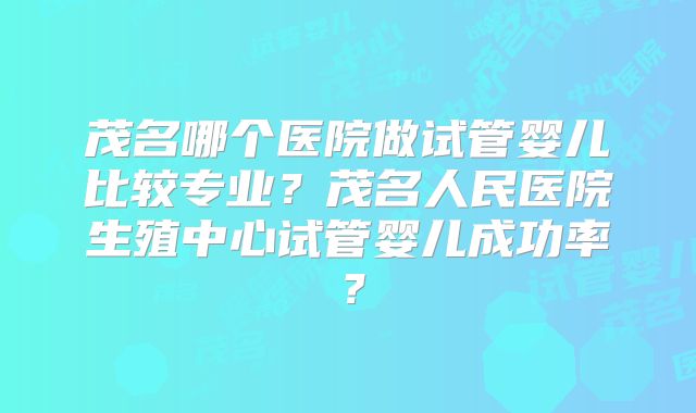 茂名哪个医院做试管婴儿比较专业？茂名人民医院生殖中心试管婴儿成功率？