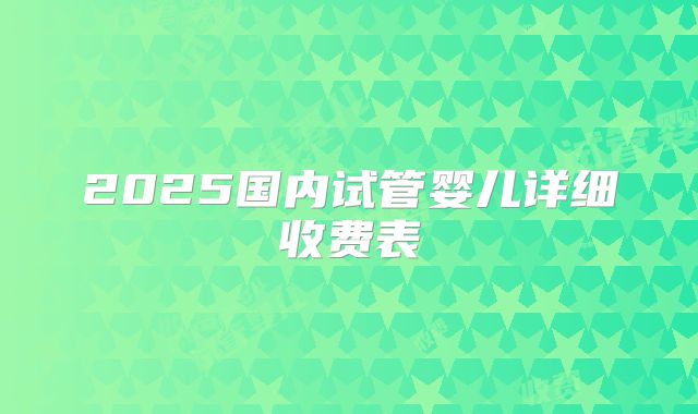 2025国内试管婴儿详细收费表