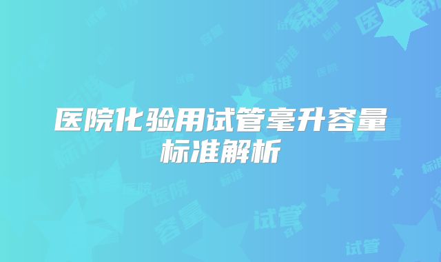 医院化验用试管毫升容量标准解析