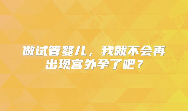 做试管婴儿，我就不会再出现宫外孕了吧？