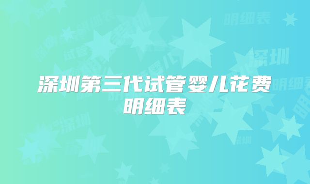 深圳第三代试管婴儿花费明细表