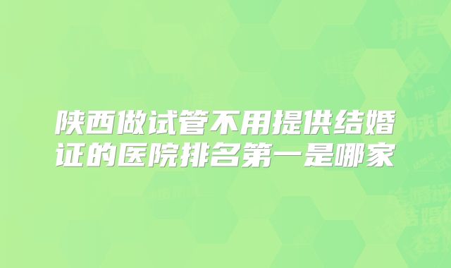 陕西做试管不用提供结婚证的医院排名第一是哪家