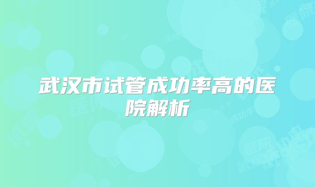 武汉市试管成功率高的医院解析