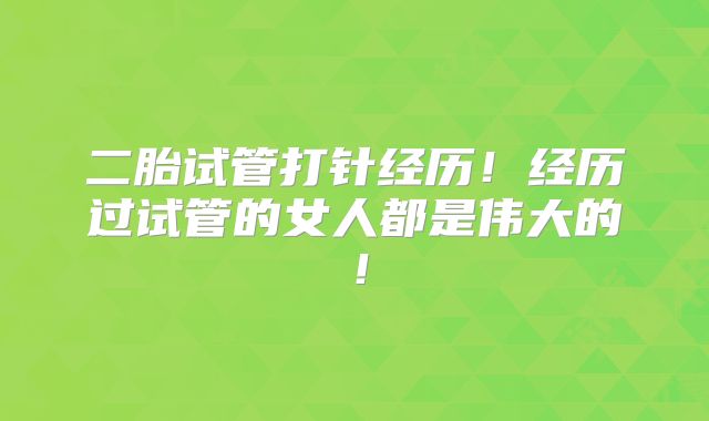 二胎试管打针经历！经历过试管的女人都是伟大的！