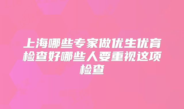 上海哪些专家做优生优育检查好哪些人要重视这项检查