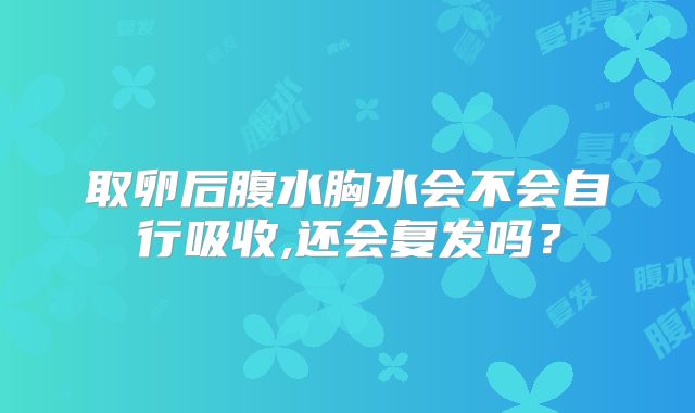 取卵后腹水胸水会不会自行吸收,还会复发吗?