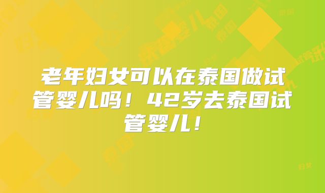老年妇女可以在泰国做试管婴儿吗！42岁去泰国试管婴儿！