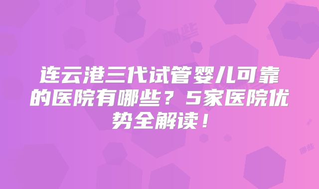 连云港三代试管婴儿可靠的医院有哪些?5家医院优势全解读!