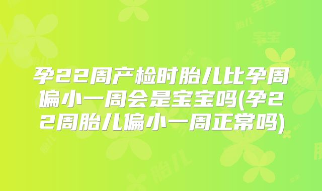 孕22周产检时胎儿比孕周偏小一周会是宝宝吗(孕22周胎儿偏小一周正常吗)