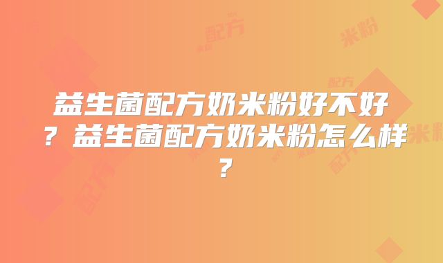 益生菌配方奶米粉好不好？益生菌配方奶米粉怎么样？