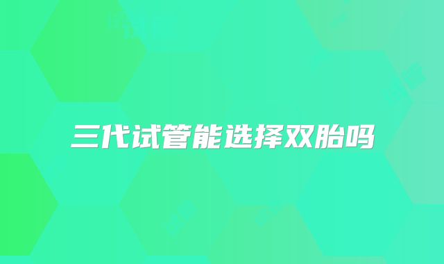 三代试管能选择双胎吗