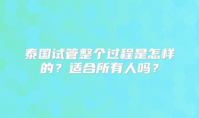 泰国试管整个过程是怎样的？适合所有人吗？