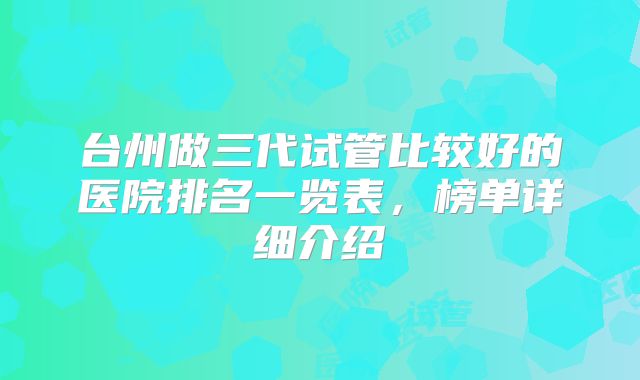 台州做三代试管比较好的医院排名一览表，榜单详细介绍