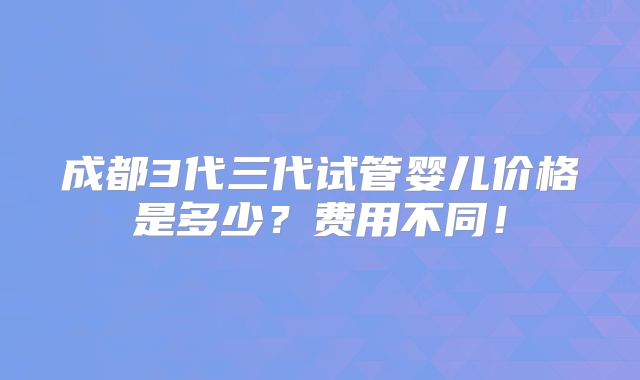 成都3代三代试管婴儿价格是多少？费用不同！