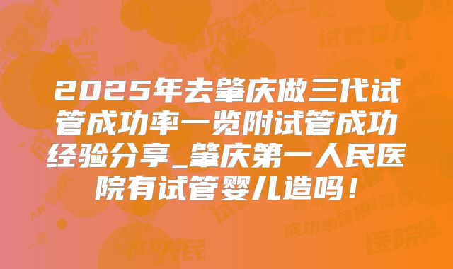 2025年去肇庆做三代试管成功率一览附试管成功经验分享_肇庆第一人民医院有试管婴儿造吗！